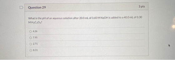 Question 29 3 pts What is the pH of an aqueous solution after 20.0 mL of 0.60 M NaOH is added to a 40.0 ml. of 0.30 MH2C2O4?