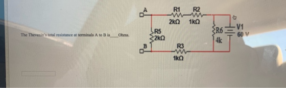 R2 R1 2kQ 1kQ -V1 R6. 60 V 4k R5 2kQ The Thevenins total resistance at terminals A to B is Ohms. R3 1kQ