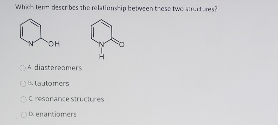 Which term describes the relationship between these two structures? OH N A. diastereomers B. tautomers C. resonance structure