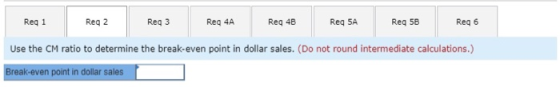 Req 4A Reg SA Reg 1 Req 2 Req 3 Req 4B Req 58 Req 6 Use the CM ratio to determine the break-even point in dollar sales. (Do n