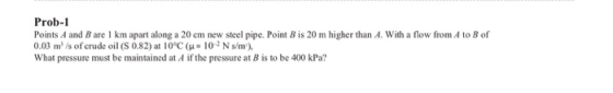 Prob-1 Points A and B are 1 km apart along a 20 cm new steel pipe. Point Bis 20 m higher than A. With a flow from A to B of 0