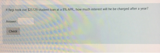 If Regi took out $25129 student loan at a 8% APR., how much interest will he be charged after a year? Answer: Check