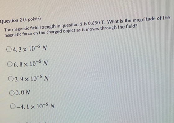 Question 2 (5 points) The magnetic field strength in question 1 is 0.650 T. What is the magnitude of the magnetic force on th