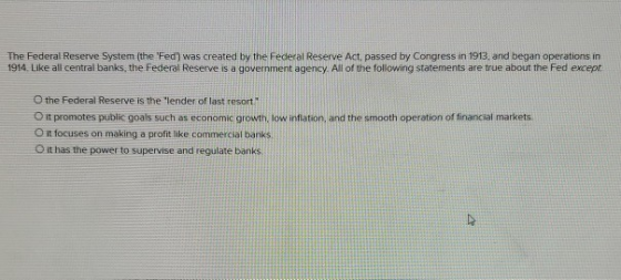 The Federal Reserve System (the Fed) was created by the Federal Reserve Act, passed by Congress in 1913. and began operation