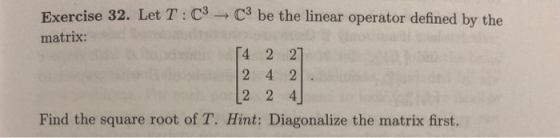 Exercise 32. Let T:09 C be the linear operator defined by the matrix: on 54 2 27 | 2 4 2 [2 2 4 Find the square root of T. Hi