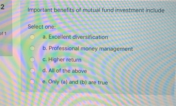 2. Important benefits of mutual fund investment include Select one: of 1 a. Excellent diversification b. Professional money m