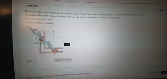 QUESTION 1 e The motion of the bar is controlled by the constrained ths of A and B The velocity and angular acceleration of t