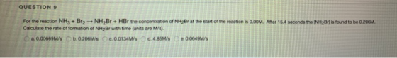 QUESTION 9 For the reaction NHS + Bro-NH,Br + HBr the concentration of NH2Br at the start of the reaction in 0.00M. After 15.