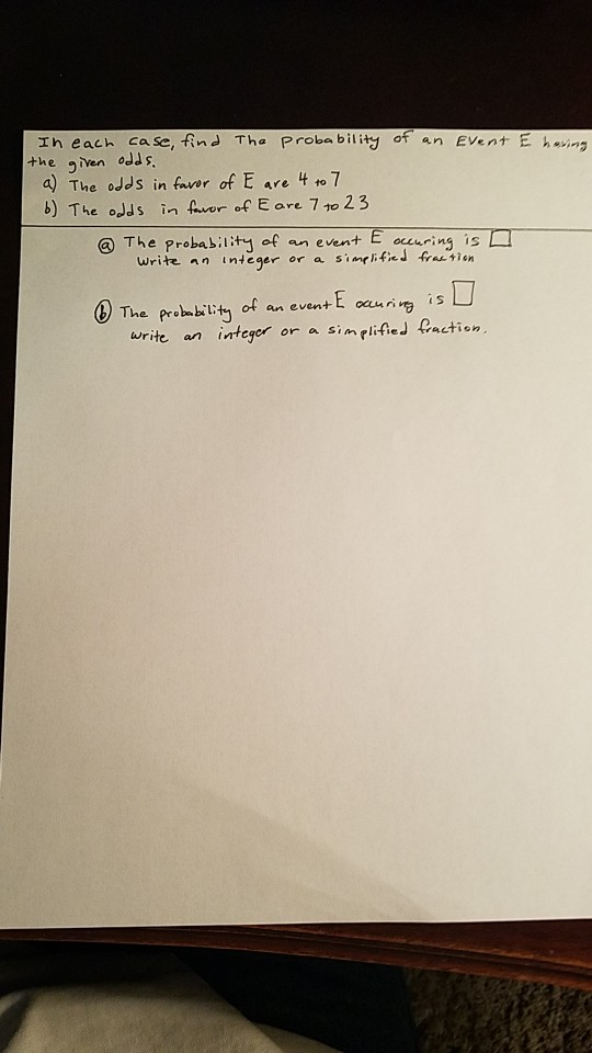 Ih each ca se, find The probability of an EVent E having +he given odds. a) The odds in favor of E are 4 t0 7 b) The odds in