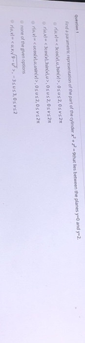 Question 1 Find a parametric representation of the part of the cylinder x? +2 - 9that lies between the planes y and y-2. 0.7)