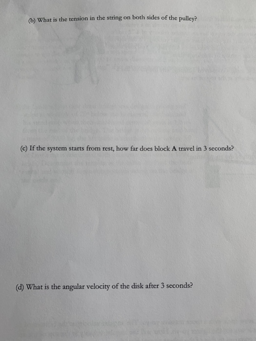 (b) What is the tension in the string on both sides of the pulley? (c) If the system starts from rest, how far does block A travel in 3 seconds? (d) What is the angular velocity of the disk after 3 seconds?
