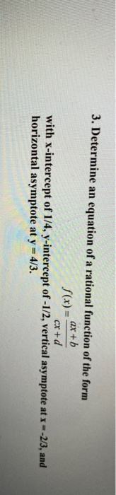 3. Determine an equation of a rational function of the form f(x)= ar+b cx+d with x-intercept of 1/4, y-intercept of -1/2, ver