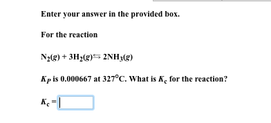 Enter your answer in the provided box. For the reaction N2(g) +3H2(g)* 2NH3(g) Kp is 0.000667 at 327°C. Wha is Kc for the reaction?