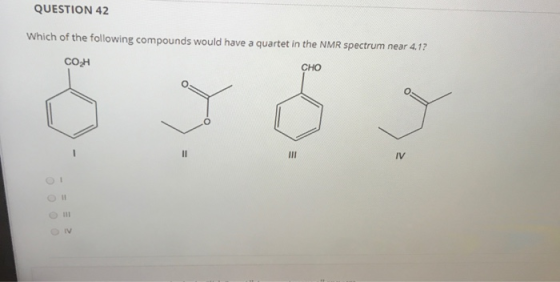 QUESTION 42 Which of the following compounds would have a quartet in the NMR spectrum near 4.1? COH CHO Y Śs II III IV 0 0 0
