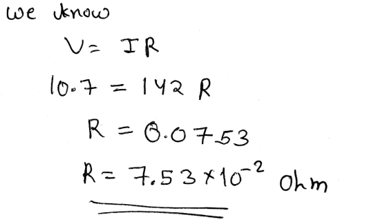 we know v= IR 10.7 = 142 R. R = 0.0753 R = 7.534102 ohm