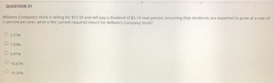 QUESTION 31 Williams Companys stock is selling for $57.50 and will pay a dividend of $5.10 next period. Assuming that divide
