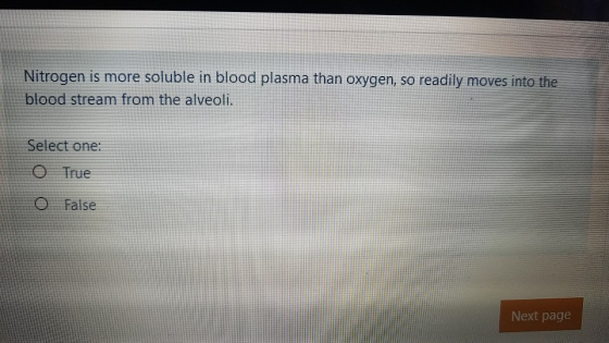 Nitrogen is more soluble in blood plasma than oxygen, so readily moves into the blood stream from the alveoli Select one: O T