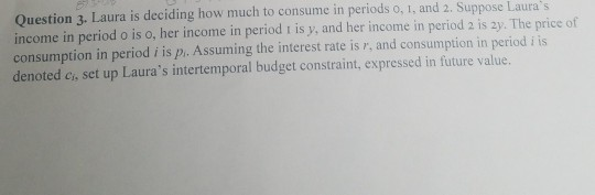 Question 3. Laura is deciding how much to consume in periods o, 1 and 2. Suppose Lauras income in period o is o, her income