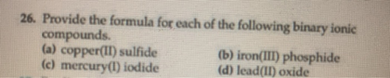 26. Provide the formula for each of the following binary ionic compounds. (a) copper(II) sulfide (c) mercury() iodide (b) iro