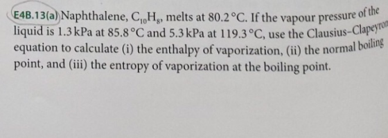 E4B.13(a) Naphthalene, C, H, melts at 80.2°C. If the vapour pressure of liquid is 1.3 kPa at 85.8 °C and 5.3 kPa at 119.3°C,
