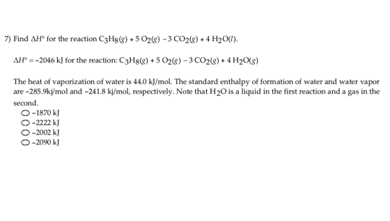 7) Find AH° for the reaction C3Hg(8) + 5 O2(8) - 3 CO2(8) + 4 H2O(l). AH° = -2046 kJ for the reaction: C3H8(8) + 5 O2(8) - 3