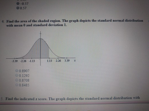 0-0.57 00.57 4. Find the area of the shaded region. The graph depicts the standard normal distribution with mean 0 and standard deviation 1. -339-226-113 1.13 226 339z о 0.8907 01292 0.8708 0.8485 ind the indicated z score. The graph depicts the standard norn