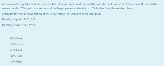 A coin, made of gold and silver, was divided into two pieces and the smaller piece has volume of 1/4 of the whole. If the sma