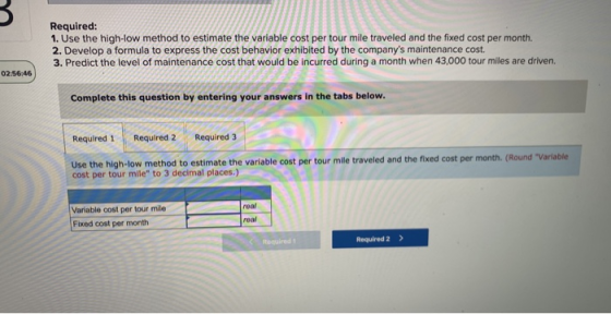 Required: 1. Use the high-low method to estimate the variable cost per tour mile traveled and the fixed cost per month. 2. De