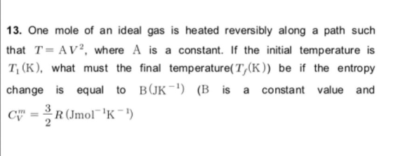 13. One mole of an ideal gas is heated reversibly along a path such that T= AV?, where A is a constant. If the initial temper