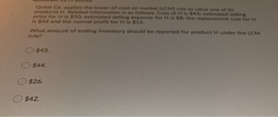 Quest Co applies the lower-of-cost-mattet CM) rute to value one of its products H. Related information is as follow cost of H