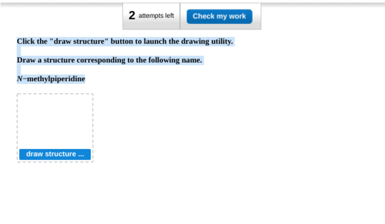2 attempts left Check my work Click the draw structure button to launch the drawing utility. Draw a structure corresponding