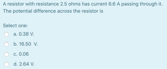 A resistor with resistance 2.5 ohms has current 6.6 A passing through it. The potential difference across the resistor is Sel