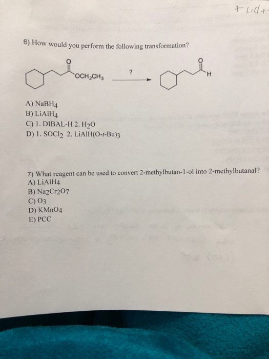 + lidt 6) How would you perform the following transformation? OCH CHE A) NaBH4 B) LiAlH4 C) 1. DIBAL-H 2. H20 D) 1. SOCI2 2.