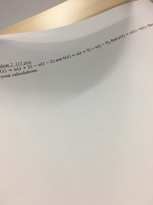 lem 2 15 pts) (t) = u(t + 2)-a(t-2) and your calculations. ut2) and h(t) u(t +3) -u(t -3), find y(o) x().ht, Sho