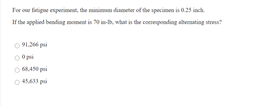 For our fatigue experiment, the minimum diameter of the specimen is 0.25 inch. If the applied bending moment is 70 in-lb, wha