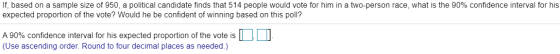 If, based on a sample size of 950, a political candidate finds that 514 people would vote for him in a two-person race, what