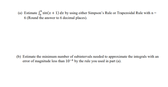 (a) Estimate So sin(x + 1) dx by using either Simpsons Rule or Trapezoidal Rule with n= 6 (Round the answer to 6 decimal pla