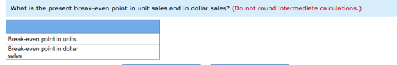 What is the present break-even point in unit sales and in dollar sales? (Do not round intermediate calculations.) Break-even