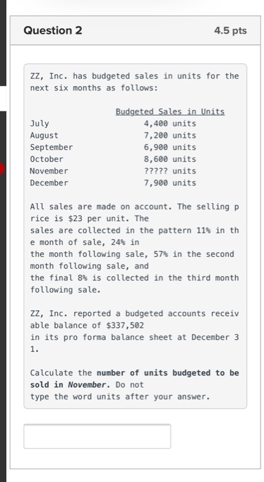 Question 2 4.5 pts Zz, Inc. has budgeted sales in units for the next six months as follows: July August September October Nov
