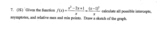 x? - 2x+1 7. (15) Given the function f(x) (x-1)2 calculate all possible intercepts, X asymptotes, and relative max and min po