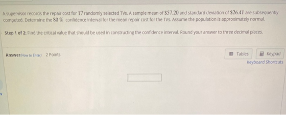 A supervisor records the repair cost for 17 randomly selected TVs. A sample mean of $57.20 and standard deviation of $26.41 a