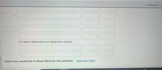 CALCULATOR (To record depreciation on equipment retired) Click if you would like to Show Work for this question: Open Show Wo