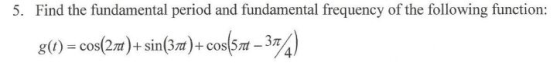 5. Find the fundamental period and fundamental frequency of the following function: g(t) = cos(27t) + sin(3rd)+cos(574 -34A)