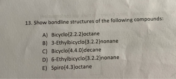 13. Show bondline structures of the following compounds: A) Bicyclo{2.2.2}octane B) 3-Ethylbicyclo{3.2.2}nonane C) Bicyclo{4.