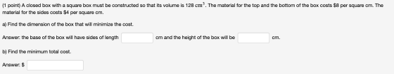 (1 point) A closed box with a square box must be constructed so that its volume is 128 cm3. The material for the top and the