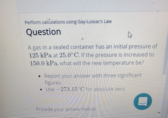 Perform calculations using Gay-Lussacs Law Question A gas in a sealed container has an initial pressure of 125 kPa at 25.0°C