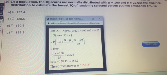 19) In a population, the IQ scores are normally distributed with p = 100 and o = 25.Use the empirical distribution to estimat
