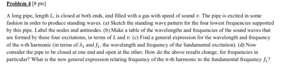 Problem 4 [8 pts] A long pipe, length L, is closed at both ends, and filled with a gas with speed of sound v. The pipe is exc