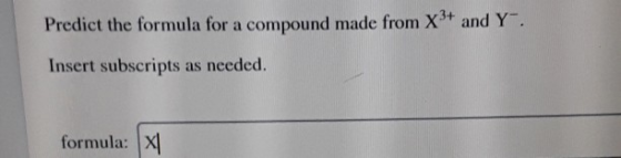 Predict the formula for a compound made from X3+ and Y Insert subscripts as needed. formula: X