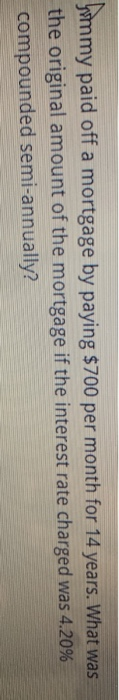yummy paid off a mortgage by paying $700 per month for 14 years. What was the original amount of the mortgage if the interest